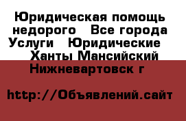 Юридическая помощь недорого - Все города Услуги » Юридические   . Ханты-Мансийский,Нижневартовск г.